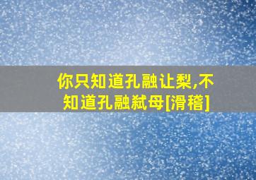 你只知道孔融让梨,不知道孔融弑母[滑稽]